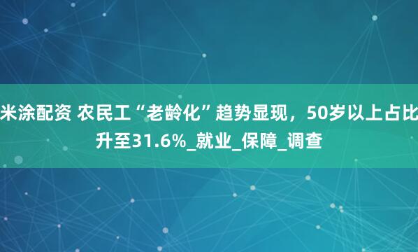 米涂配资 农民工“老龄化”趋势显现，50岁以上占比升至31.6%_就业_保障_调查