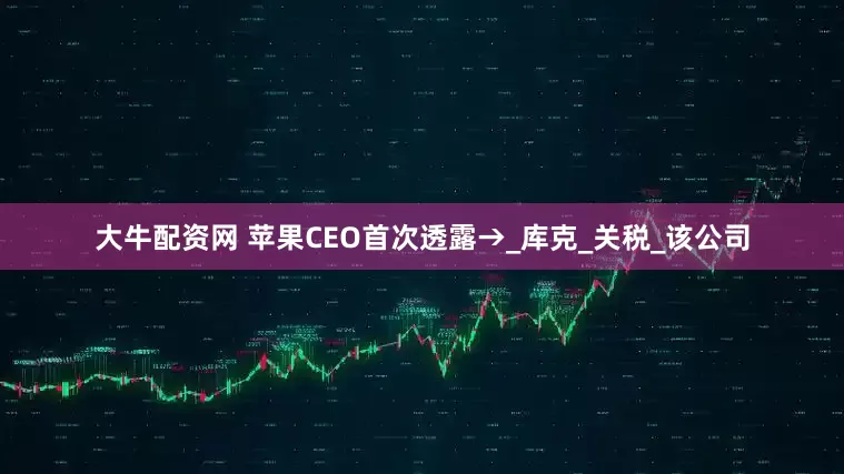 大牛配资网 苹果CEO首次透露→_库克_关税_该公司