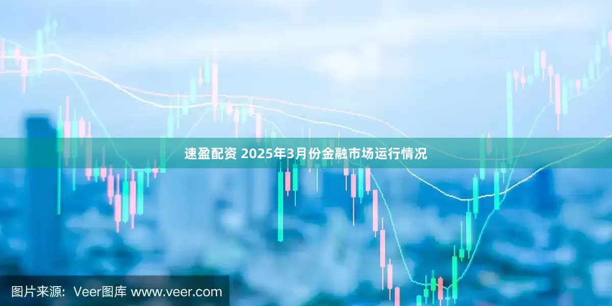速盈配资 2025年3月份金融市场运行情况