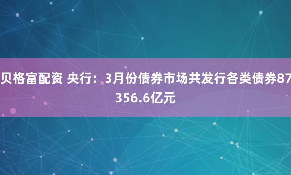 贝格富配资 央行：3月份债券市场共发行各类债券87356.6亿元