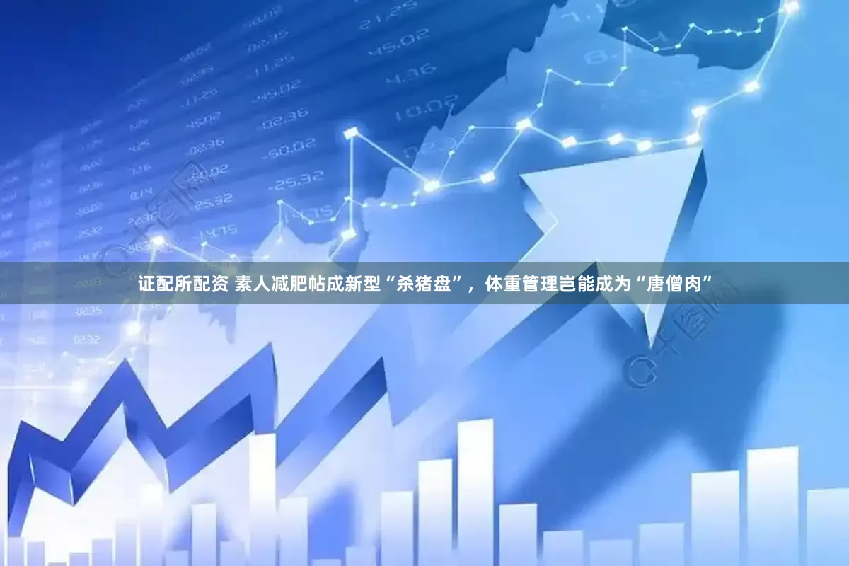 证配所配资 素人减肥帖成新型“杀猪盘”，体重管理岂能成为“唐僧肉”