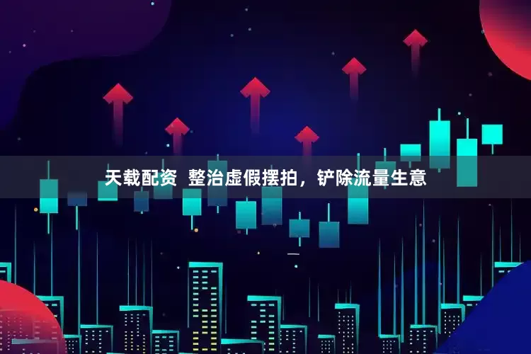 天载配资  整治虚假摆拍，铲除流量生意