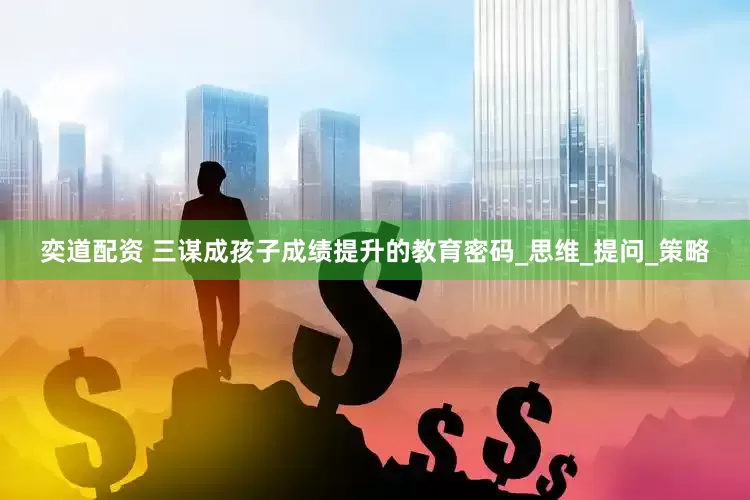 奕道配资 三谋成孩子成绩提升的教育密码_思维_提问_策略