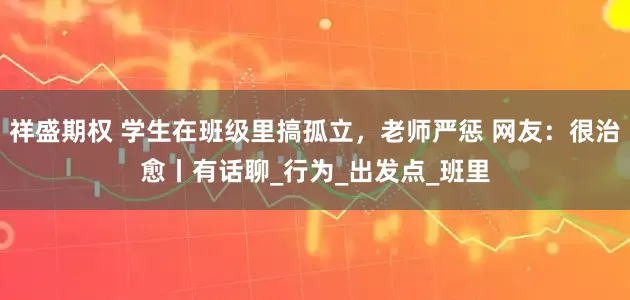 祥盛期权 学生在班级里搞孤立，老师严惩 网友：很治愈丨有话聊_行为_出发点_班里