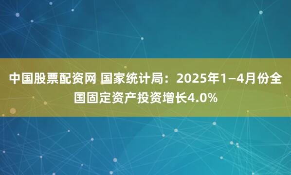 中国股票配资网 国家统计局：2025年1—4月份全国固定资产投资增长4.0%