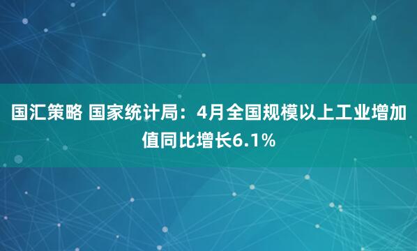 国汇策略 国家统计局：4月全国规模以上工业增加值同比增长6.1%