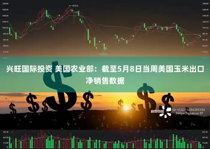 兴旺国际投资 美国农业部：截至5月8日当周美国玉米出口净销售数据