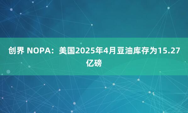创界 NOPA：美国2025年4月豆油库存为15.27亿磅