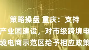 策略操盘 重庆：支持跨境电商产业园建设，对市级跨境电商示范区给予相应政策资金支持