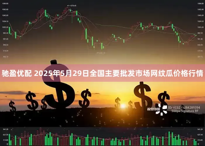驰盈优配 2025年5月29日全国主要批发市场网纹瓜价格行情
