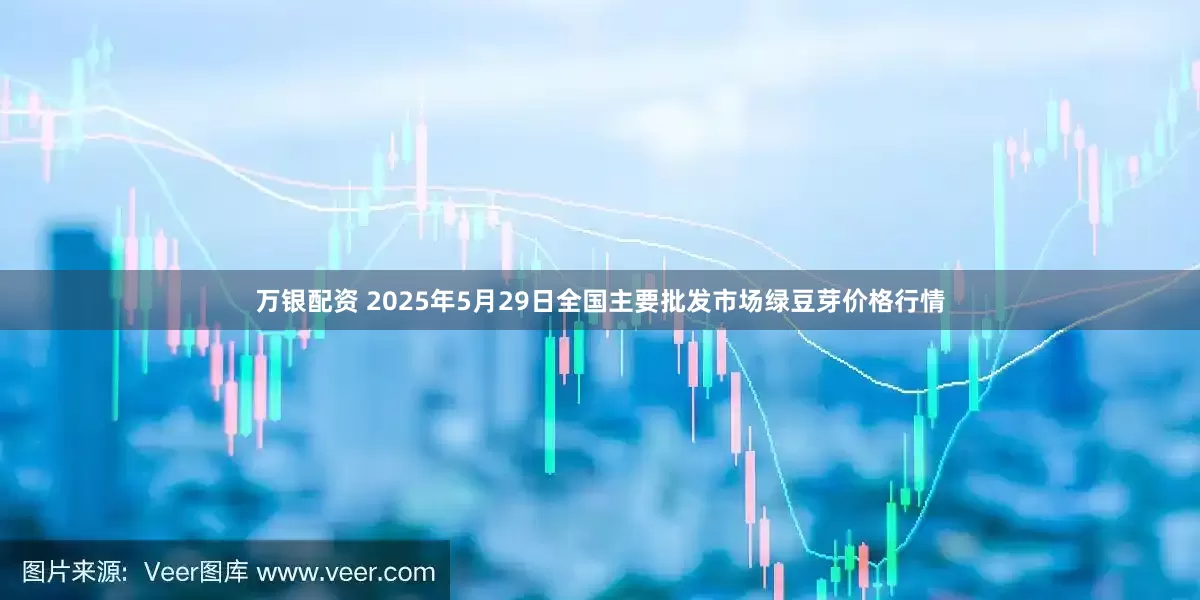 万银配资 2025年5月29日全国主要批发市场绿豆芽价格行情