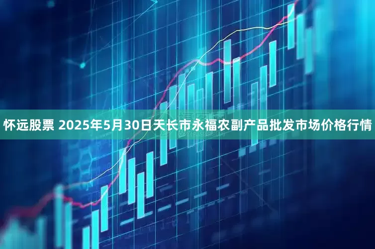怀远股票 2025年5月30日天长市永福农副产品批发市场价格行情
