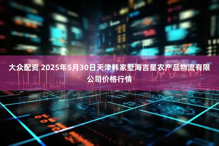 大众配资 2025年5月30日天津韩家墅海吉星农产品物流有限公司价格行情