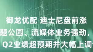 御龙优配 迪士尼盘前涨超6%！主题公园、流媒体业务强劲，Q2业绩超预期并大幅上调全年盈利指引