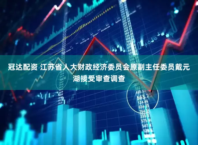冠达配资 江苏省人大财政经济委员会原副主任委员戴元湖接受审查调查