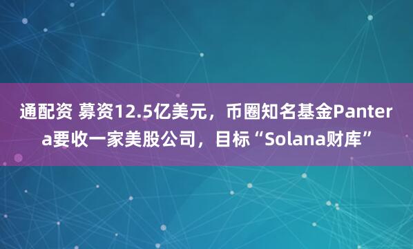 通配资 募资12.5亿美元，币圈知名基金Pantera要收一家美股公司，目标“Solana财库”