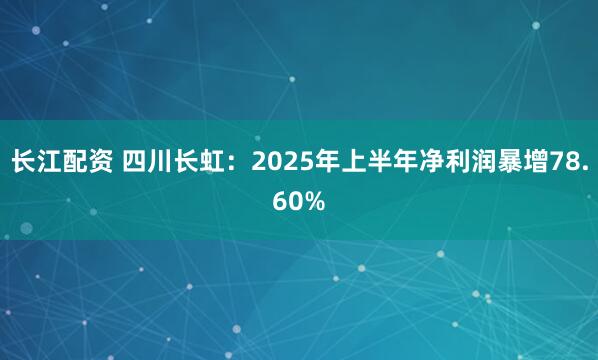 长江配资 四川长虹：2025年上半年净利润暴增78.60%
