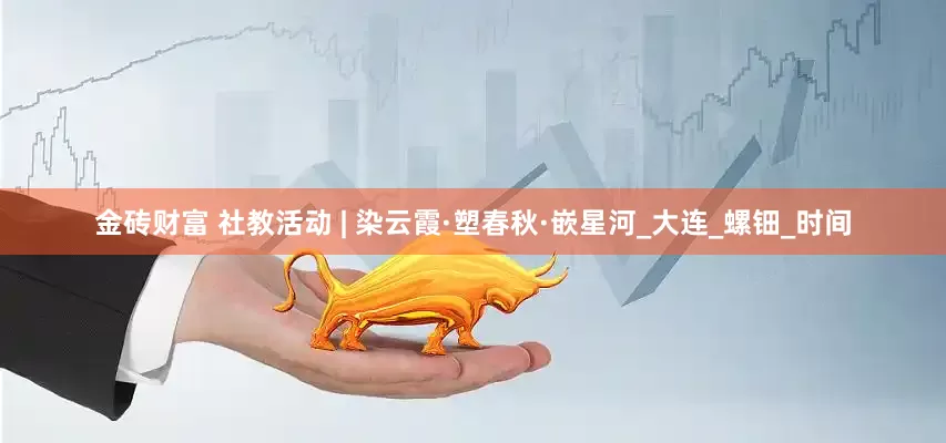金砖财富 社教活动 | 染云霞·塑春秋·嵌星河_大连_螺钿_时间