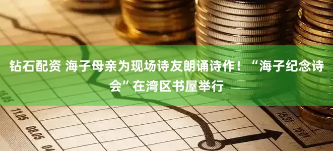 钻石配资 海子母亲为现场诗友朗诵诗作！“海子纪念诗会”在湾区书屋举行