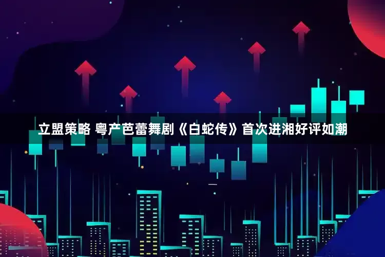 立盟策略 粤产芭蕾舞剧《白蛇传》首次进湘好评如潮