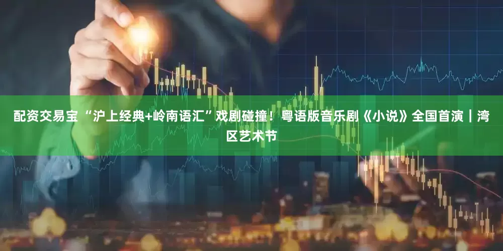 配资交易宝 “沪上经典+岭南语汇”戏剧碰撞！粤语版音乐剧《小说》全国首演｜湾区艺术节