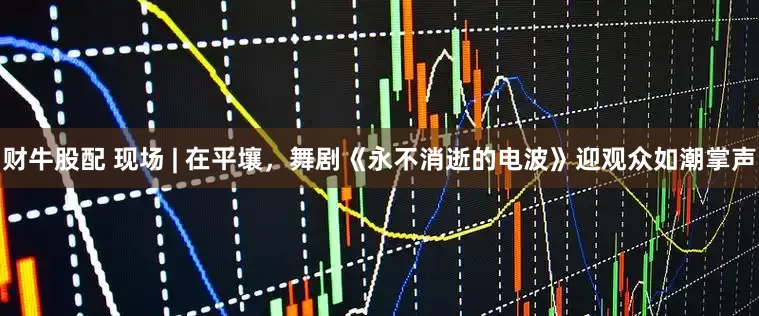 财牛股配 现场 | 在平壤，舞剧《永不消逝的电波》迎观众如潮掌声