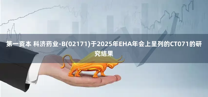 第一资本 科济药业-B(02171)于2025年EHA年会上呈列的CT071的研究结果