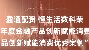 盈通配资 恒生活数科荣膺“2025年度金融产品创新赋能消费优秀案例”