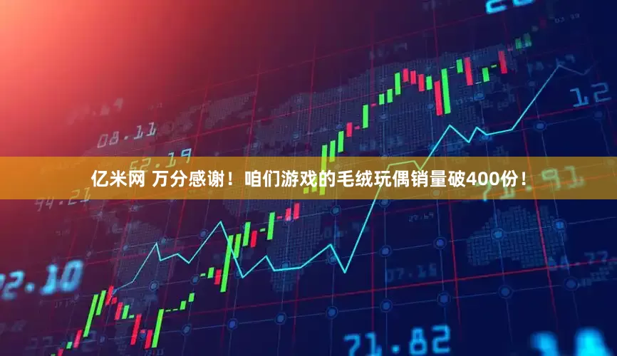 亿米网 万分感谢！咱们游戏的毛绒玩偶销量破400份！