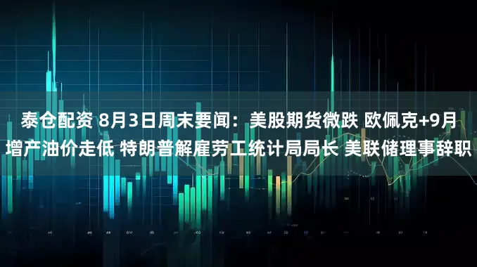 泰仓配资 8月3日周末要闻：美股期货微跌 欧佩克+9月增产油价走低 特朗普解雇劳工统计局局长 美联储理事辞职