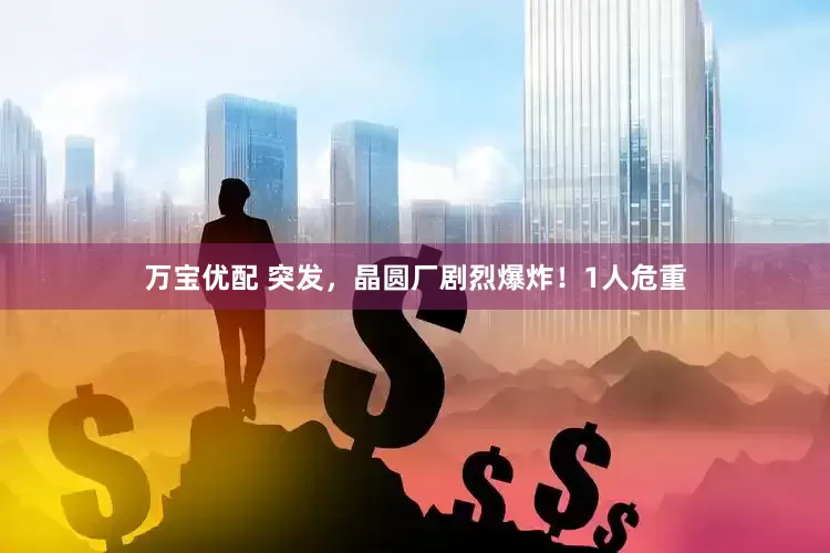 万宝优配 突发，晶圆厂剧烈爆炸！1人危重