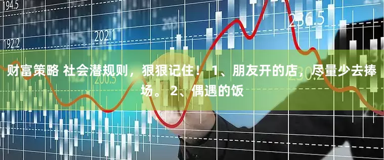 财富策略 社会潜规则，狠狠记住！ 1、朋友开的店，尽量少去捧场。 2、偶遇的饭